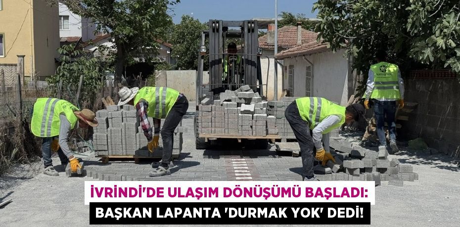 İvrindi'de Ulaşım Dönüşümü Başladı: Başkan Lapanta 'Durmak Yok' Dedi!