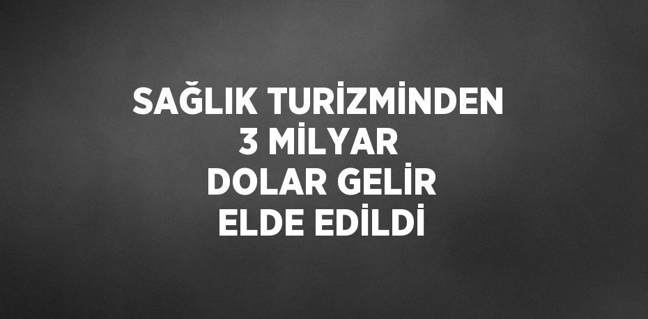SAĞLIK TURİZMİNDEN 3 MİLYAR DOLAR GELİR ELDE EDİLDİ