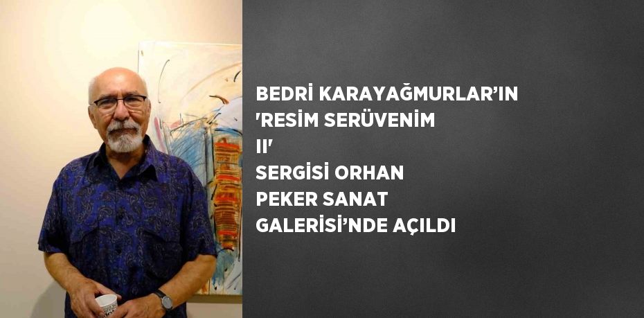 BEDRİ KARAYAĞMURLAR’IN 'RESİM SERÜVENİM II'  SERGİSİ ORHAN PEKER SANAT GALERİSİ’NDE AÇILDI