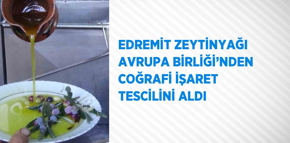 EDREMİT ZEYTİNYAĞI AVRUPA BİRLİĞİ’NDEN COĞRAFİ İŞARET TESCİLİNİ ALDI