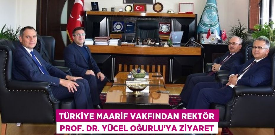 TÜRKİYE MAARİF VAKFINDAN REKTÖR PROF. DR. YÜCEL OĞURLU’YA ZİYARET