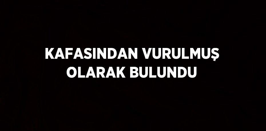 KAFASINDAN VURULMUŞ OLARAK BULUNDU