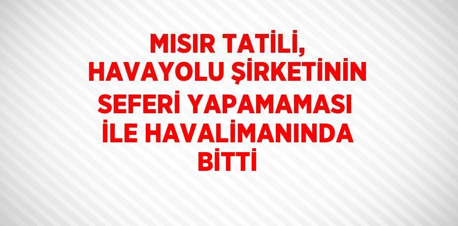 MISIR TATİLİ, HAVAYOLU ŞİRKETİNİN SEFERİ YAPAMAMASI İLE HAVALİMANINDA BİTTİ