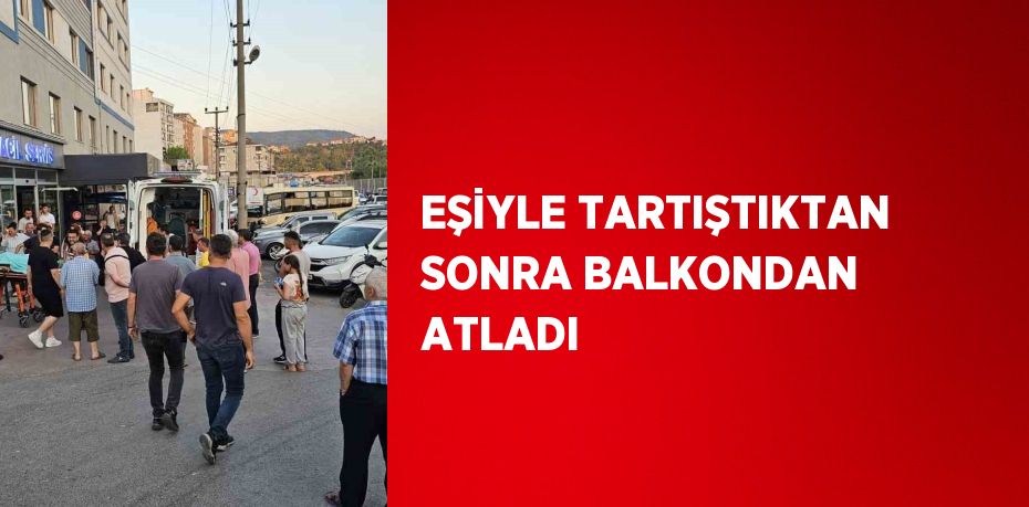 EŞİYLE TARTIŞTIKTAN SONRA BALKONDAN ATLADI