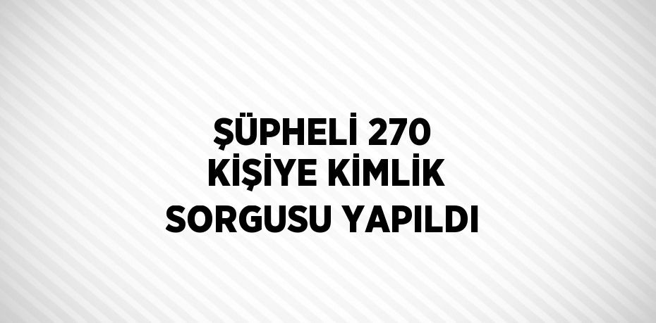 ŞÜPHELİ 270 KİŞİYE KİMLİK SORGUSU YAPILDI