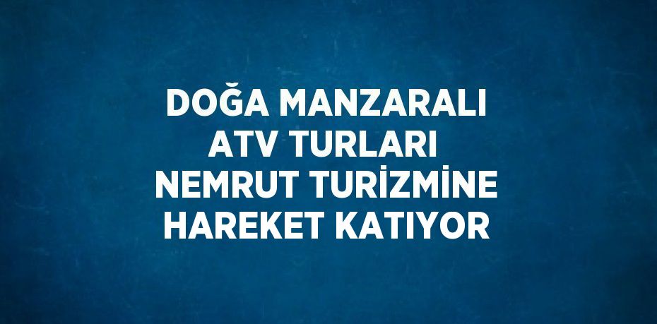 DOĞA MANZARALI ATV TURLARI NEMRUT TURİZMİNE HAREKET KATIYOR