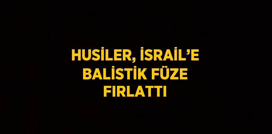 HUSİLER, İSRAİL’E BALİSTİK FÜZE FIRLATTI