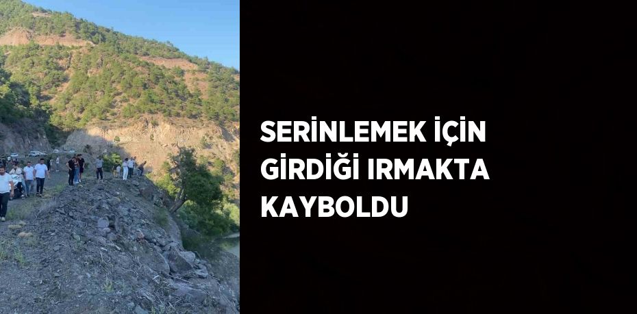 SERİNLEMEK İÇİN GİRDİĞİ IRMAKTA KAYBOLDU