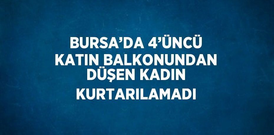 BURSA’DA 4’ÜNCÜ KATIN BALKONUNDAN DÜŞEN KADIN KURTARILAMADI