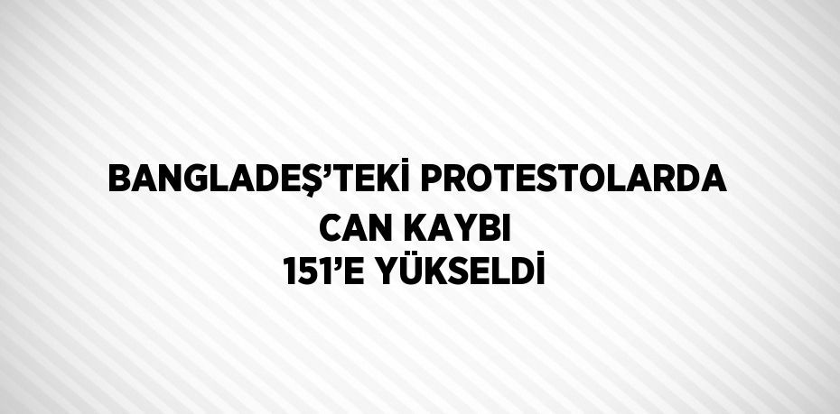 BANGLADEŞ’TEKİ PROTESTOLARDA CAN KAYBI 151’E YÜKSELDİ