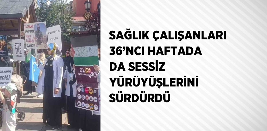 SAĞLIK ÇALIŞANLARI 36’NCI HAFTADA DA SESSİZ YÜRÜYÜŞLERİNİ SÜRDÜRDÜ