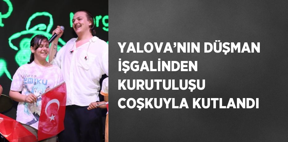 YALOVA’NIN DÜŞMAN İŞGALİNDEN KURUTULUŞU COŞKUYLA KUTLANDI