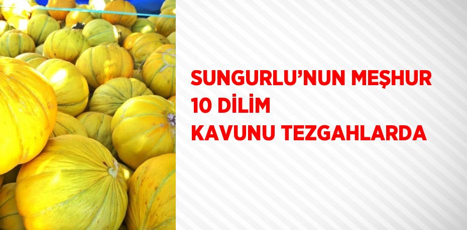 SUNGURLU’NUN MEŞHUR 10 DİLİM KAVUNU TEZGAHLARDA