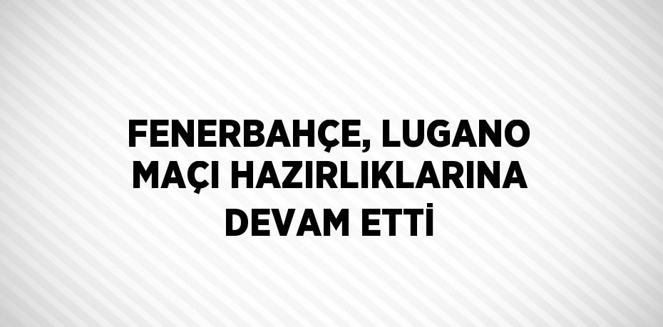 FENERBAHÇE, LUGANO MAÇI HAZIRLIKLARINA DEVAM ETTİ