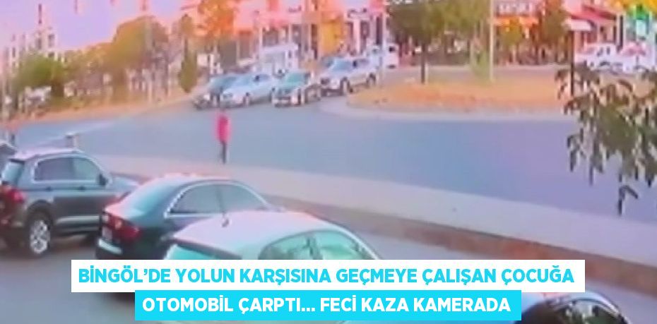 BİNGÖL’DE YOLUN KARŞISINA GEÇMEYE ÇALIŞAN ÇOCUĞA OTOMOBİL ÇARPTI... FECİ KAZA KAMERADA