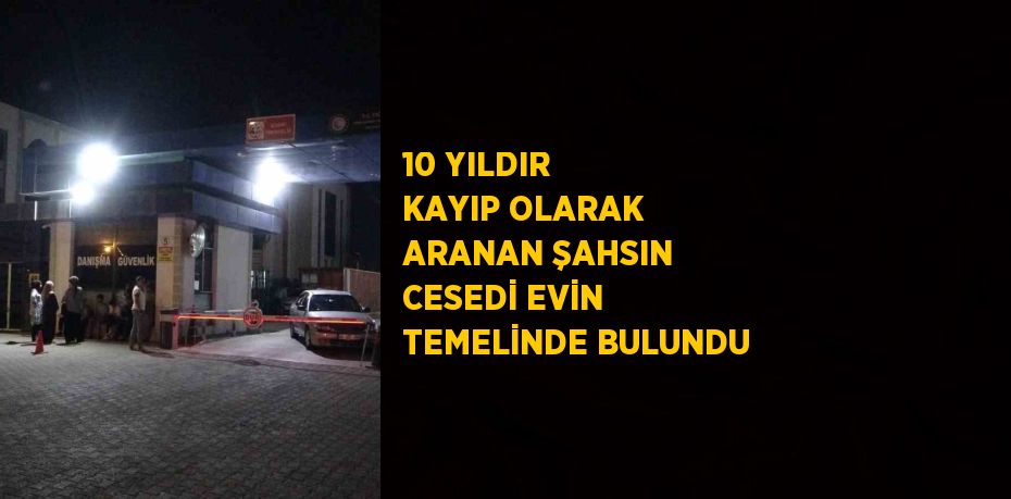 10 YILDIR KAYIP OLARAK ARANAN ŞAHSIN CESEDİ EVİN TEMELİNDE BULUNDU