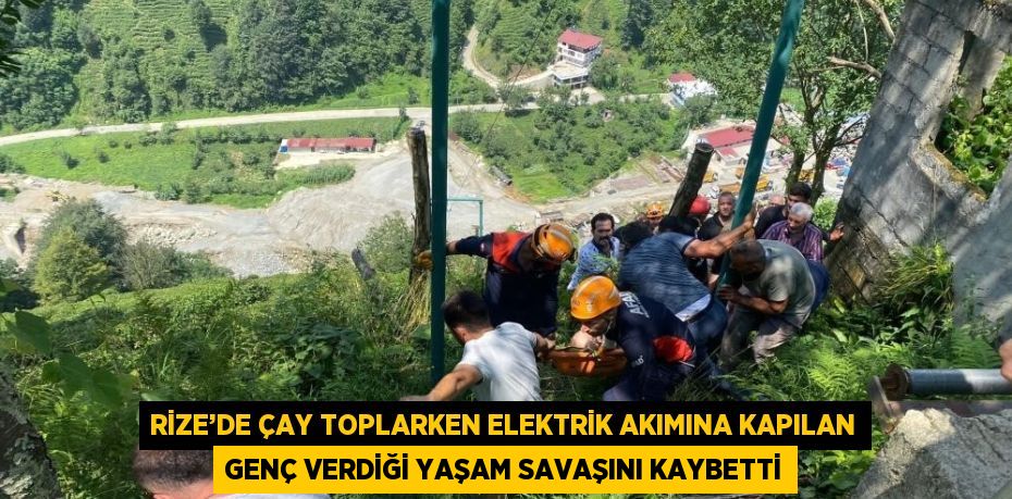 RİZE’DE ÇAY TOPLARKEN ELEKTRİK AKIMINA KAPILAN GENÇ VERDİĞİ YAŞAM SAVAŞINI KAYBETTİ