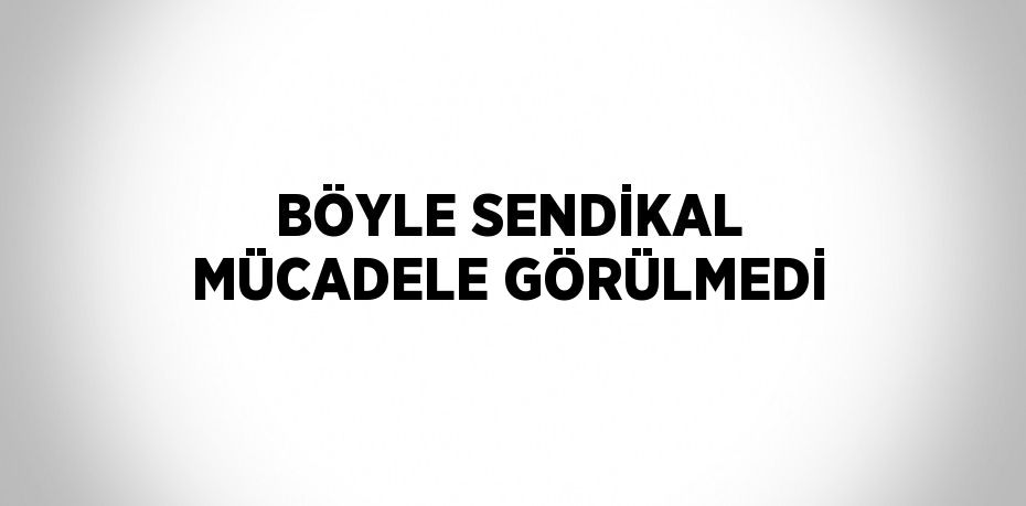 BÖYLE SENDİKAL MÜCADELE GÖRÜLMEDİ