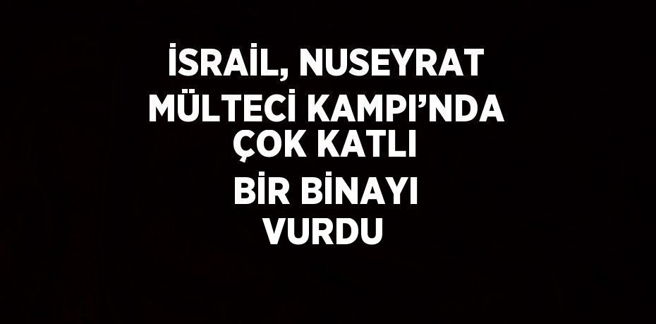 İSRAİL, NUSEYRAT MÜLTECİ KAMPI’NDA ÇOK KATLI BİR BİNAYI VURDU