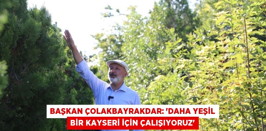 BAŞKAN ÇOLAKBAYRAKDAR: 'DAHA YEŞİL BİR KAYSERİ İÇİN ÇALIŞIYORUZ'