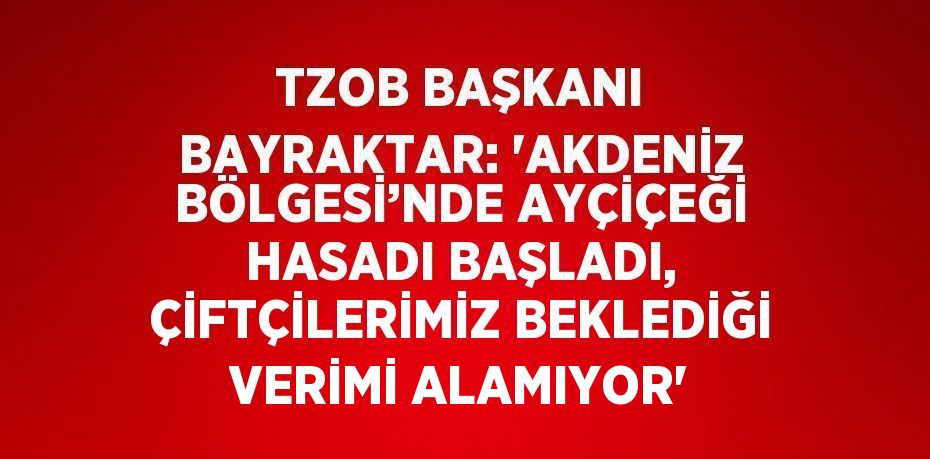 TZOB BAŞKANI BAYRAKTAR: 'AKDENİZ BÖLGESİ’NDE AYÇİÇEĞİ HASADI BAŞLADI, ÇİFTÇİLERİMİZ BEKLEDİĞİ VERİMİ ALAMIYOR'