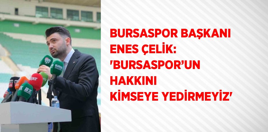 BURSASPOR BAŞKANI ENES ÇELİK: 'BURSASPOR’UN HAKKINI KİMSEYE YEDİRMEYİZ'