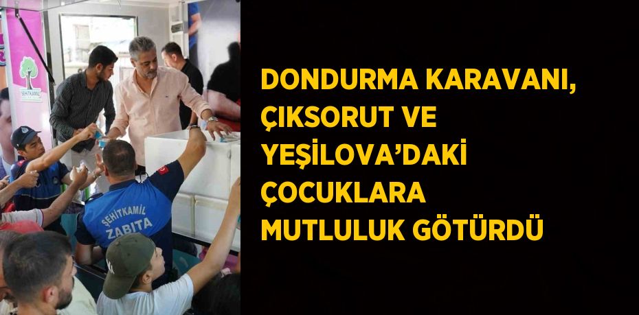 DONDURMA KARAVANI, ÇIKSORUT VE YEŞİLOVA’DAKİ ÇOCUKLARA MUTLULUK GÖTÜRDÜ