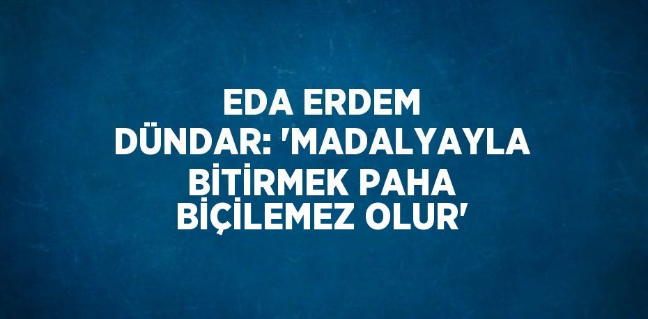 EDA ERDEM DÜNDAR: 'MADALYAYLA BİTİRMEK PAHA BİÇİLEMEZ OLUR'