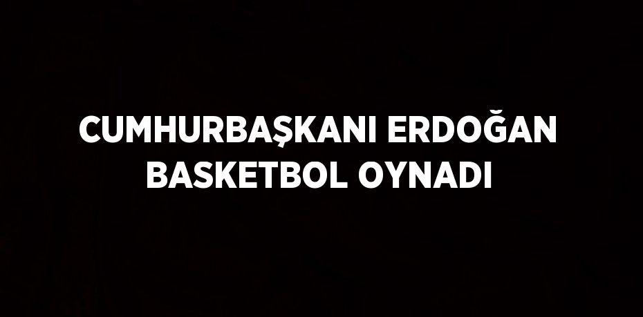 CUMHURBAŞKANI ERDOĞAN BASKETBOL OYNADI