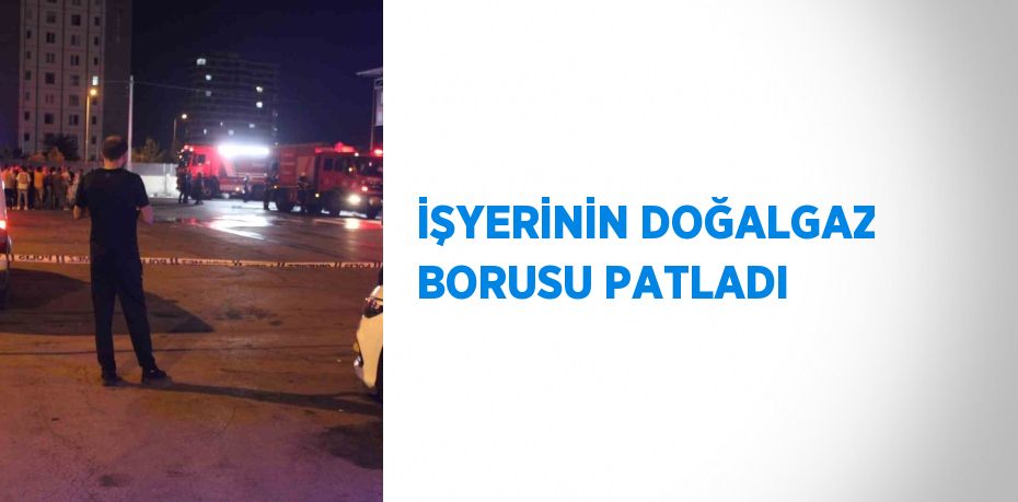 İŞYERİNİN DOĞALGAZ BORUSU PATLADI