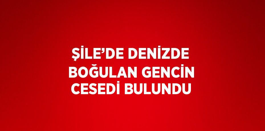 ŞİLE’DE DENİZDE BOĞULAN GENCİN CESEDİ BULUNDU