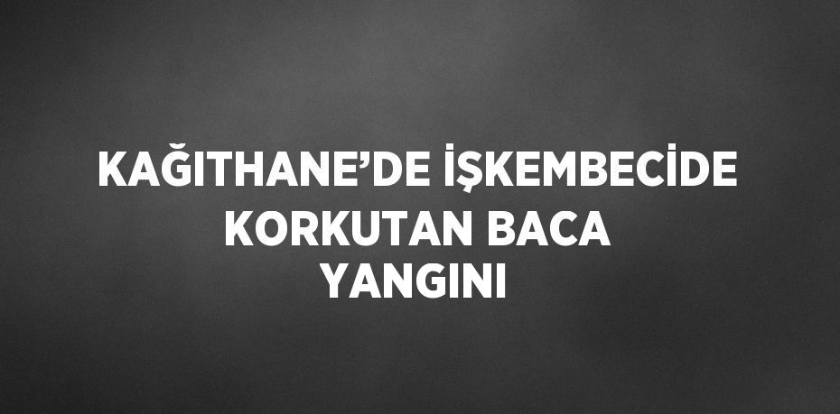 KAĞITHANE’DE İŞKEMBECİDE KORKUTAN BACA YANGINI