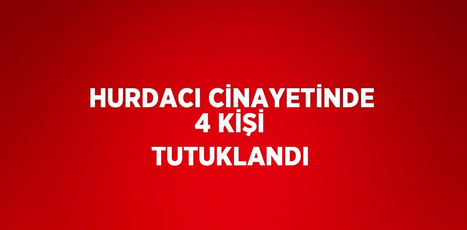 HURDACI CİNAYETİNDE 4 KİŞİ TUTUKLANDI