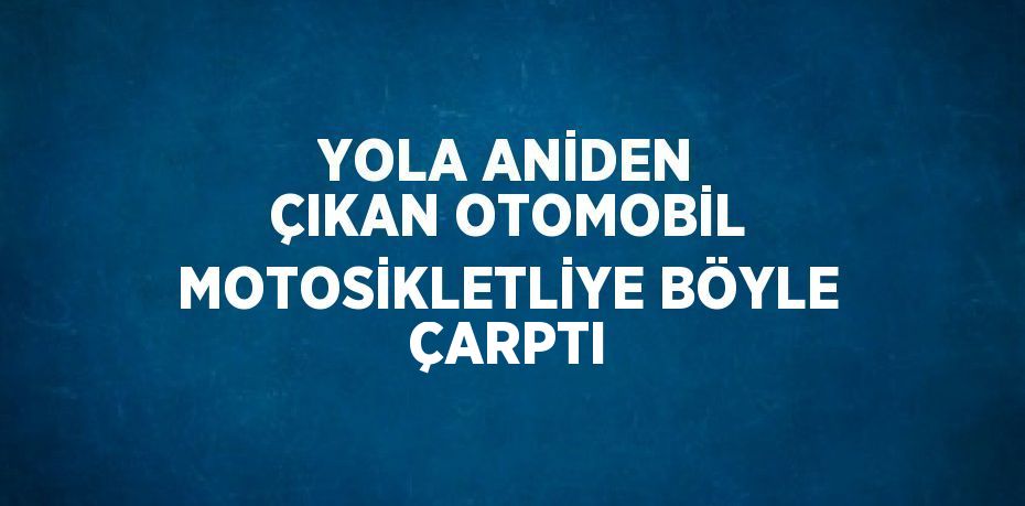 YOLA ANİDEN ÇIKAN OTOMOBİL MOTOSİKLETLİYE BÖYLE ÇARPTI