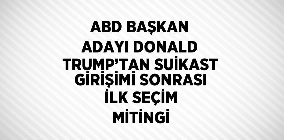 ABD BAŞKAN ADAYI DONALD TRUMP’TAN SUİKAST GİRİŞİMİ SONRASI İLK SEÇİM MİTİNGİ