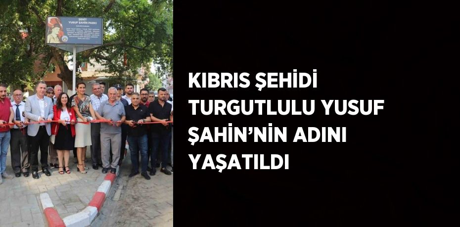 KIBRIS ŞEHİDİ TURGUTLULU YUSUF ŞAHİN’NİN ADINI YAŞATILDI