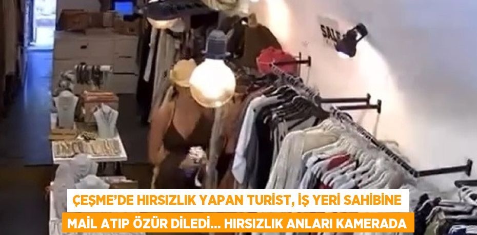 ÇEŞME’DE HIRSIZLIK YAPAN TURİST, İŞ YERİ SAHİBİNE MAİL ATIP ÖZÜR DİLEDİ... HIRSIZLIK ANLARI KAMERADA