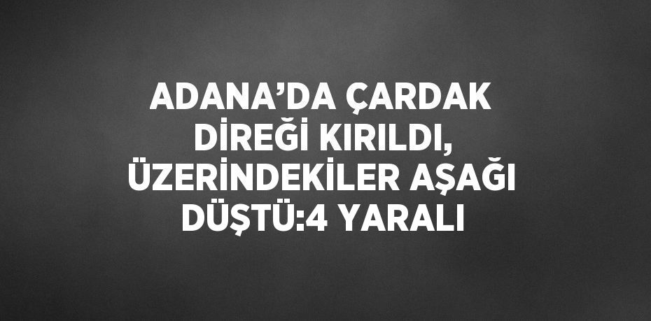 ADANA’DA ÇARDAK DİREĞİ KIRILDI, ÜZERİNDEKİLER AŞAĞI DÜŞTÜ:4 YARALI