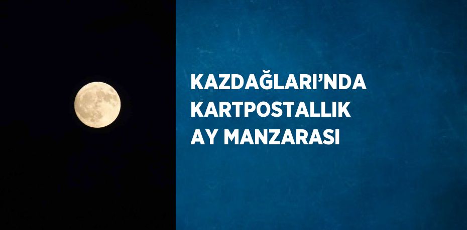 KAZDAĞLARI’NDA KARTPOSTALLIK AY MANZARASI