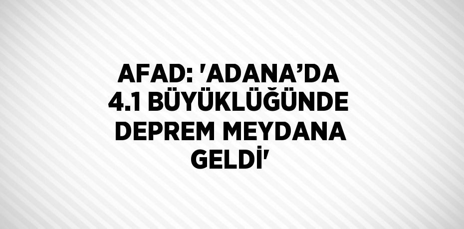 AFAD: 'ADANA’DA 4.1 BÜYÜKLÜĞÜNDE DEPREM MEYDANA GELDİ'