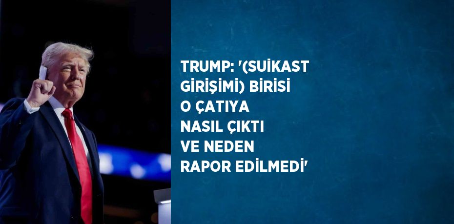 TRUMP: '(SUİKAST GİRİŞİMİ) BİRİSİ O ÇATIYA NASIL ÇIKTI VE NEDEN RAPOR EDİLMEDİ'