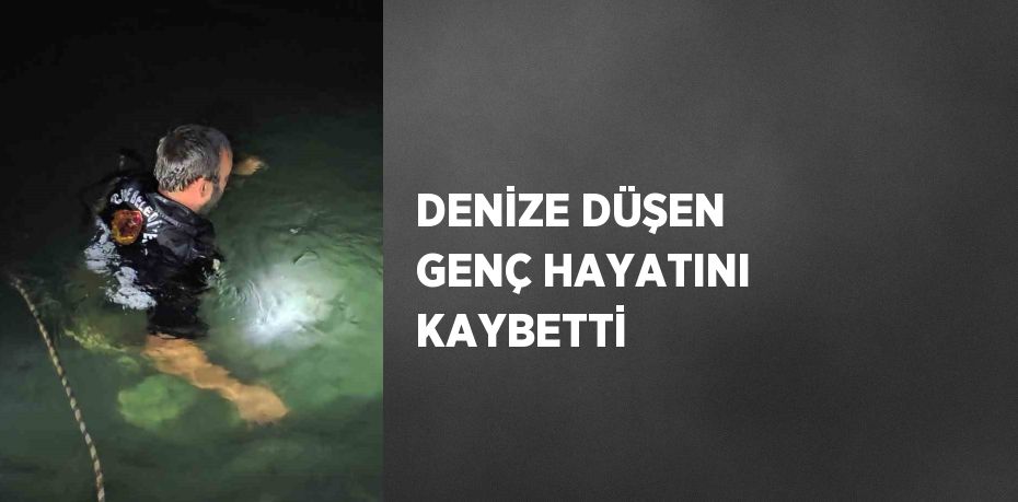 DENİZE DÜŞEN GENÇ HAYATINI KAYBETTİ