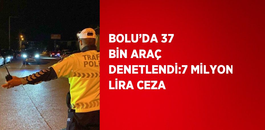 BOLU’DA 37 BİN ARAÇ DENETLENDİ:7 MİLYON LİRA CEZA