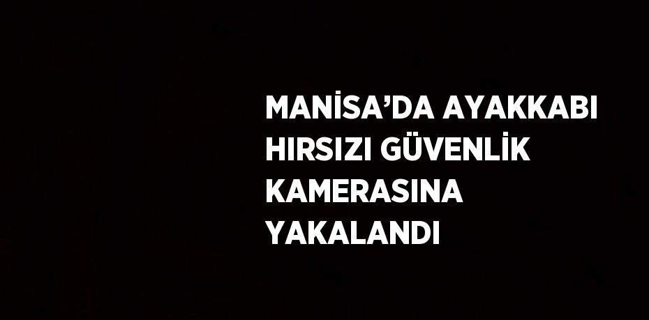 MANİSA’DA AYAKKABI HIRSIZI GÜVENLİK KAMERASINA YAKALANDI