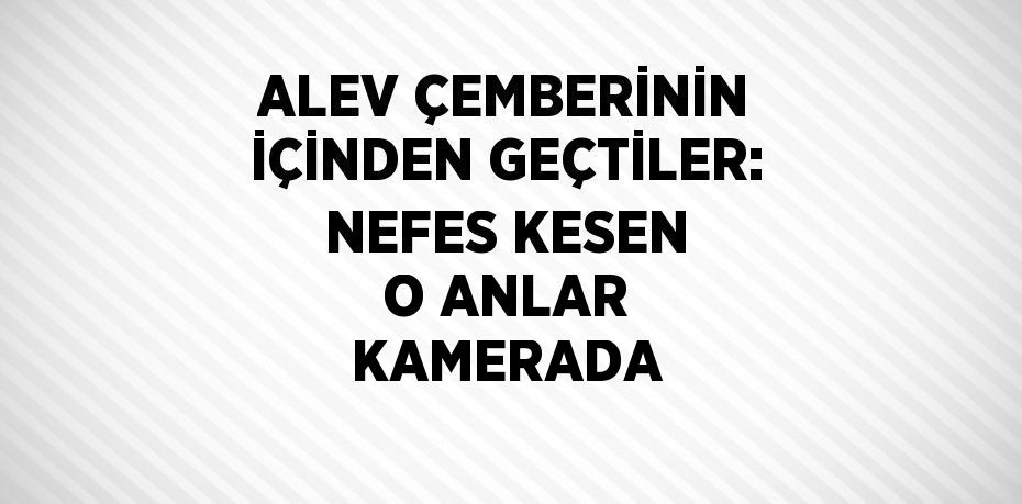 ALEV ÇEMBERİNİN İÇİNDEN GEÇTİLER: NEFES KESEN O ANLAR KAMERADA