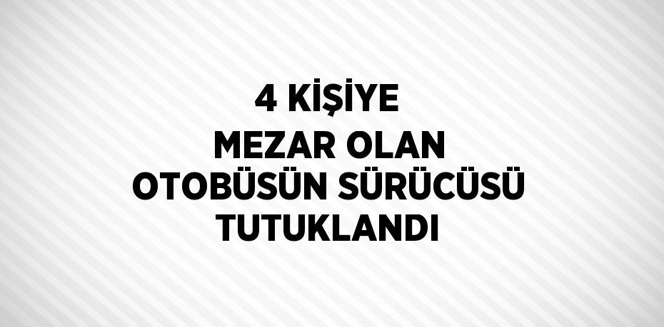 4 KİŞİYE MEZAR OLAN OTOBÜSÜN SÜRÜCÜSÜ TUTUKLANDI