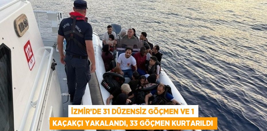 İZMİR’DE 31 DÜZENSİZ GÖÇMEN VE 1 KAÇAKÇI YAKALANDI, 33 GÖÇMEN KURTARILDI