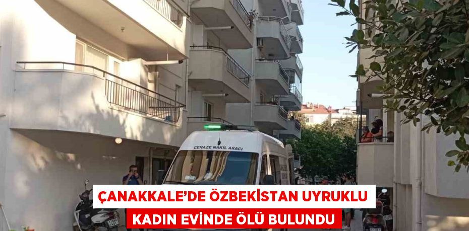 ÇANAKKALE’DE ÖZBEKİSTAN UYRUKLU KADIN EVİNDE ÖLÜ BULUNDU