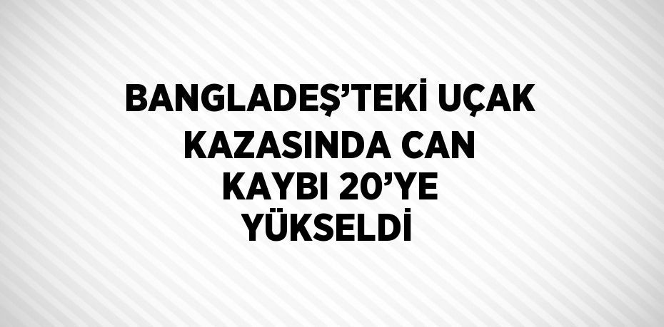 BANGLADEŞ’TEKİ UÇAK KAZASINDA CAN KAYBI 20’YE YÜKSELDİ