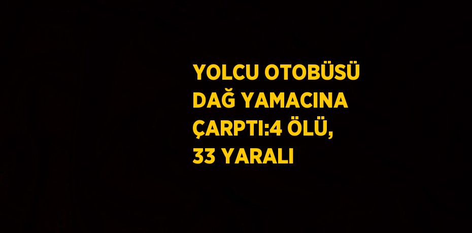 YOLCU OTOBÜSÜ DAĞ YAMACINA ÇARPTI:4 ÖLÜ, 33 YARALI
